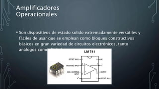 Amplificadores
Operacionales
• Son dispositivos de estado solido extremadamente versátiles y
fáciles de usar que se emplean como bloques constructivos
básicos en gran variedad de circuitos electrónicos, tanto
análogos como digitales.
 