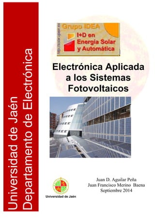 UniversidaddeJaén
DepartamentodeElectrónica
Electrónica Aplicada
a los Sistemas
Fotovoltaicos
Universidad de Jaén
Juan D. Aguilar Peña
Juan Francisco Merino Baena
Septiembre 2014
 