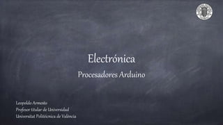 Electrónica
Procesadores Arduino
Leopoldo Armesto
Profesor titular de Universidad
Universitat Politèicnica de València
 