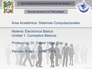Área Académica: Sistemas Computacionales
Materia: Electrónica Básica
Unidad 1. Conceptos Básicos
Profesor(a): Dr. Daniel Vélez Díaz
Periodo: Enero – Junio, 2014
 