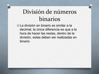 División de números
binarios
O La división en binario es similar a la
decimal, la única diferencia es que a la
hora de hacer las restas, dentro de la
división, estas deben ser realizadas en
binario
 