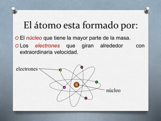 El átomo esta formado por:
O El núcleo que tiene la mayor parte de la masa.
O Los electrones que giran alrededor con
extraordinaria velocidad.
núcleo
electrones
 