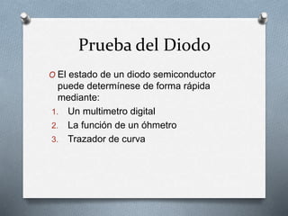 Prueba del Diodo
O El estado de un diodo semiconductor
puede determínese de forma rápida
mediante:
1. Un multimetro digital
2. La función de un óhmetro
3. Trazador de curva
 