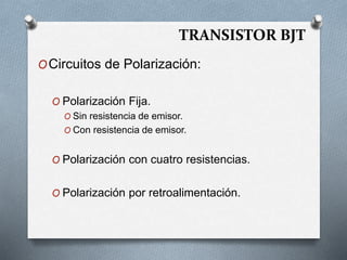 TRANSISTOR BJT
OCircuitos de Polarización:
O Polarización Fija.
O Sin resistencia de emisor.
O Con resistencia de emisor.
O Polarización con cuatro resistencias.
O Polarización por retroalimentación.
 