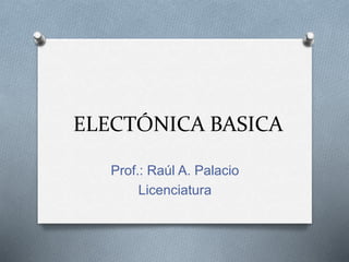 ELECTÓNICA BASICA
Prof.: Raúl A. Palacio
Licenciatura
 