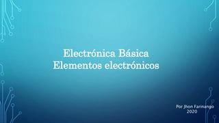 Electrónica Básica
Elementos electrónicos
Por Jhon Farinango
2020
 