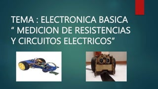 TEMA : ELECTRONICA BASICA
“ MEDICION DE RESISTENCIAS
Y CIRCUITOS ELECTRICOS”
 