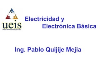 Electricidad y
Electrónica Básica
Ing. Pablo Quijije Mejia
 