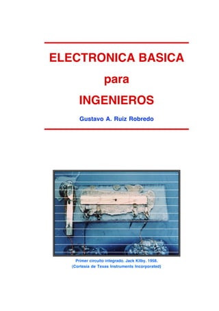 ELECTRONICA BASICA
para
INGENIEROS
Gustavo A. Ruiz Robredo
Primer circuito integrado. Jack Kilby. 1958.
(Cortesía de Texas Instruments Incorporated)
 