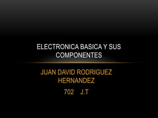 JUAN DAVID RODRIGUEZ
HERNANDEZ
702 J.T
ELECTRONICA BASICA Y SUS
COMPONENTES
 