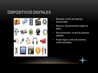 • Biestable: control de sistemas
secuenciales.
• Memoria: almacenamiento digital de
datos.
• Microcontrolador: control de sistemas
digitales.
• Puerta lógica: control de sistemas
combi nacionales.
DISPOSITIVOS DIGITALES
 