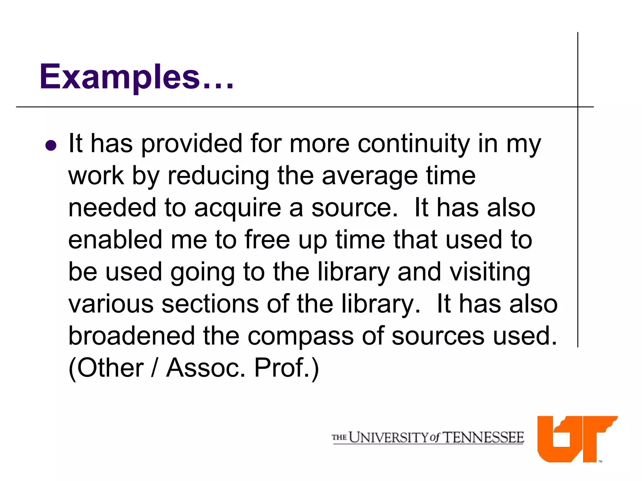 Examples…
   It has provided for more continuity in my
    work by reducing the average time
    needed to acquire a source. It has also
    enabled me to free up time that used to
    be used going to the library and visiting
    various sections of the library. It has also
    broadened the compass of sources used.
    (Other / Assoc. Prof.)
 