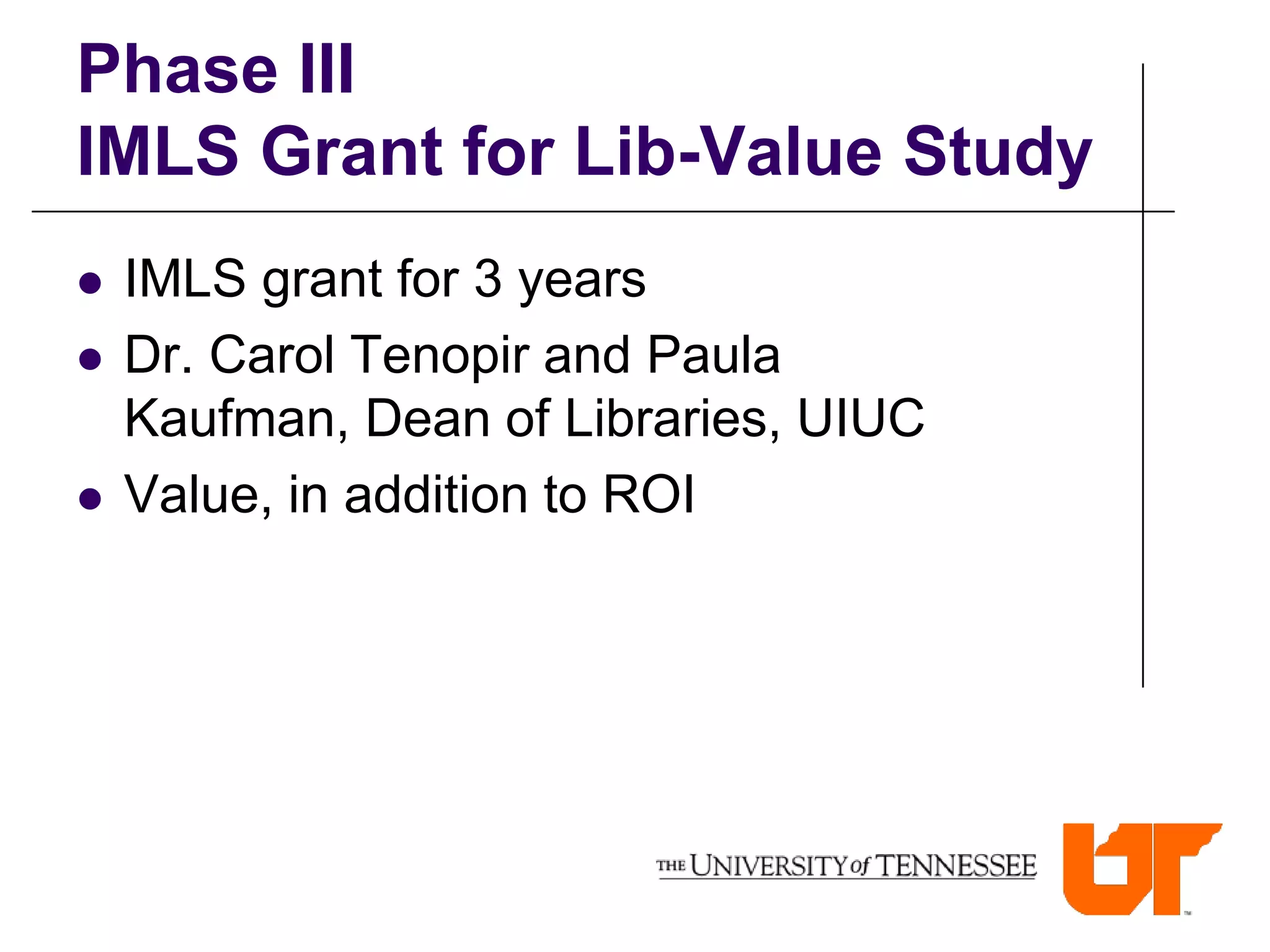Phase III
IMLS Grant for Lib-Value Study
   IMLS grant for 3 years
   Dr. Carol Tenopir and Paula
    Kaufman, Dean of Libraries, UIUC
   Value, in addition to ROI
 