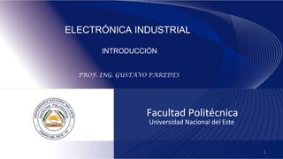 Facultad Politécnica
Universidad Nacional del Este
ELECTRÓNICA INDUSTRIAL
I INTRODUCCIÓN
PROF. ING. GUSTAVO PAREDES
1
 