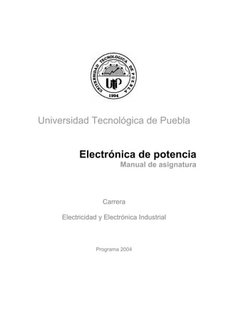 Universidad Tecnológica de Puebla

Electrónica de potencia
Manual de asignatura

Carrera
Electricidad y Electrónica Industrial

Programa 2004

 