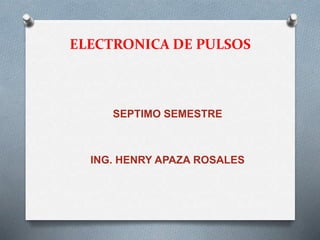ELECTRONICA DE PULSOS
SEPTIMO SEMESTRE
ING. HENRY APAZA ROSALES
 