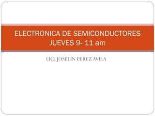 LIC: JOSELIN PEREZ AVILA ELECTRONICA DE SEMICONDUCTORES JUEVES 9- 11 am 
