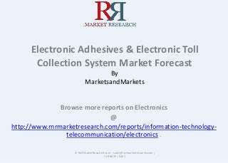Electronic Adhesives & Electronic Toll
Collection System Market Forecast
By
MarketsandMarkets
Browse more reports on Electronics
@
http://www.rnrmarketresearch.com/reports/information-technology-
telecommunication/electronics .
© RnRMarketResearch.com ; sales@rnrmarketresearch.com ;
+1 888 391 5441
 