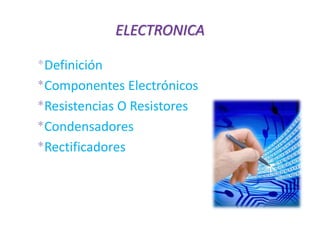 ELECTRONICA
*Definición
*Componentes Electrónicos
*Resistencias O Resistores
*Condensadores
*Rectificadores
 