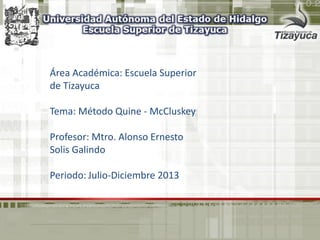 Área Académica: Escuela Superior
de Tizayuca
Tema: Método Quine - McCluskey
Profesor: Mtro. Alonso Ernesto
Solis Galindo
Periodo: Julio-Diciembre 2013
 