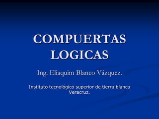 COMPUERTAS
   LOGICAS
   Ing. Eliaquim Blanco Vázquez.
Instituto tecnológico superior de tierra blanca
                   Veracruz.
 