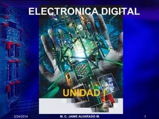 ELECTRONICA DIGITAL

UNIDAD I
2/24/2014

M. C. JAIME ALVARADO M.

1

 