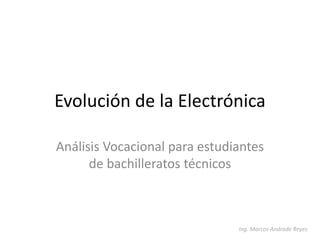 Evolución de la Electrónica
Análisis Vocacional para estudiantes
de bachilleratos técnicos
Ing. Marcos Andrade Reyes
 