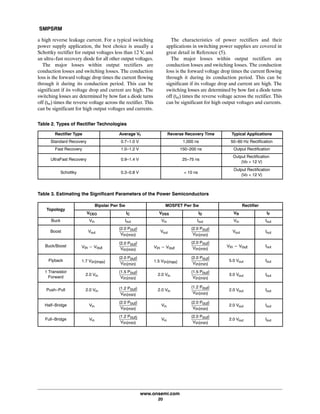 SMPSRM
www.onsemi.com
20
a high reverse leakage current. For a typical switching
power supply application, the best choice is usually a
Schottky rectifier for output voltages less than 12 V, and
an ultra-fast recovery diode for all other output voltages.
The major losses within output rectifiers are
conduction losses and switching losses. The conduction
loss is the forward voltage drop times the current flowing
through it during its conduction period. This can be
significant if its voltage drop and current are high. The
switching losses are determined by how fast a diode turns
off (trr) times the reverse voltage across the rectifier. This
can be significant for high output voltages and currents.
The characteristics of power rectifiers and their
applications in switching power supplies are covered in
great detail in Reference (5).
The major losses within output rectifiers are
conduction losses and switching losses. The conduction
loss is the forward voltage drop times the current flowing
through it during its conduction period. This can be
significant if its voltage drop and current are high. The
switching losses are determined by how fast a diode turns
off (trr) times the reverse voltage across the rectifier. This
can be significant for high output voltages and currents.
Table 2. Types of Rectifier Technologies
Rectifier Type Average Vf Reverse Recovery Time Typical Applications
Standard Recovery 0.7-1.0 V 1,000 ns 50-60 Hz Rectification
Fast Recovery 1.0-1.2 V 150-200 ns Output Rectification
UltraFast Recovery 0.9-1.4 V 25-75 ns
Output Rectification
(Vo > 12 V)
Schottky 0.3-0.8 V < 10 ns
Output Rectification
(Vo < 12 V)
Table 3. Estimating the Significant Parameters of the Power Semiconductors
Topology
Bipolar Pwr Sw MOSFET Pwr Sw Rectifier
VCEO IC VDSS ID VR IF
Buck Vin Iout Vin Iout Vin Iout
Boost Vout
(2.0ĂPout)
Vin(min)
Vout
(2.0ĂPout)
Vin(min)
Vout Iout
Buck/Boost Vin * Vout
(2.0ĂPout)
Vin(min)
Vin * Vout
(2.0ĂPout)
Vin(min)
Vin * Vout Iout
Flyback 1.7ĂVin(max)
(2.0ĂPout)
Vin(min)
1.5ĂVin(max)
(2.0ĂPout)
Vin(min)
5.0 Vout Iout
1 Transistor
Forward
2.0 Vin
(1.5ĂPout)
Vin(min)
2.0 Vin
(1.5ĂPout)
Vin(min)
3.0 Vout Iout
Push-Pull 2.0 Vin
(1.2ĂPout)
Vin(min)
2.0 Vin
(1.2ĂPout)
Vin(min)
2.0 Vout Iout
Half-Bridge Vin
(2.0ĂPout)
Vin(min)
Vin
(2.0ĂPout)
Vin(min)
2.0 Vout Iout
Full-Bridge Vin
(1.2ĂPout)
Vin(min)
Vin
(2.0ĂPout)
Vin(min)
2.0 Vout Iout
 