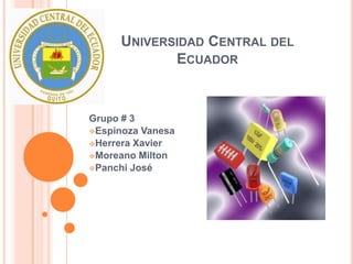 UNIVERSIDAD CENTRAL DEL
            ECUADOR


Grupo # 3
Espinoza Vanesa
Herrera Xavier
Moreano Milton
Panchi José
 