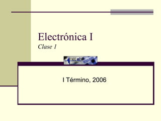 Electrónica I Clase 1 I Término, 2006 