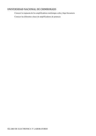 UNIVERSIDAD NACIONAL DE CHIMBORAZO
SÍLABO DE ELECTRONICA Y LABORATORIO
Conocer la respuesta de los amplificadores multietapa a alta y baja frecuencia
Conocer las diferentes clases de amplificadores de potencia
 