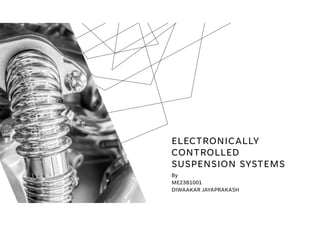 ELECTRONICALLY
CONTROLLED
SUSPENSION SYSTEMS
By
ME23B1001
DIWAAKAR JAYAPRAKASH
 