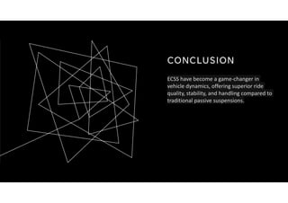 CONCLUSION
ECSS have become a game-changer in
vehicle dynamics, offering superior ride
quality, stability, and handling compared to
traditional passive suspensions.
 