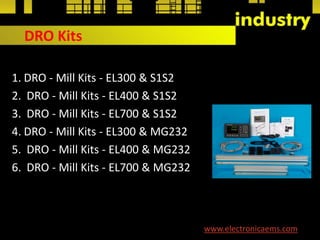 DRO Kits
1. DRO - Mill Kits - EL300 & S1S2
2. DRO - Mill Kits - EL400 & S1S2
3. DRO - Mill Kits - EL700 & S1S2
4. DRO - Mill Kits - EL300 & MG232
5. DRO - Mill Kits - EL400 & MG232
6. DRO - Mill Kits - EL700 & MG232
www.electronicaems.com
 