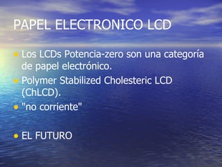 PAPEL ELECTRONICO LCD Los LCDs Potencia-zero son una categoría de papel electrónico. Polymer Stabilized Cholesteric LCD (ChLCD).  "no corriente"   EL FUTURO 