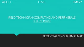 FIELD TECHNICIAN-COMPUTING AND PERIPHERALS
(ELE / Q4601)
AISECT ESSCI PMKVY
PRESENTING BY – SUBHAM KUMAR
 