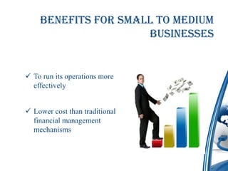 Benefits for Small to Medium
                     Businesses


 To run its operations more
  effectively


 Lower cost than traditional
  financial management
  mechanisms
 