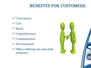 Benefits for Customers

 Convenience
 Cost
 Speed
 Competitiveness
 Communication
 Environmental
 Others (offering one-stop-shop
  solutions)
 