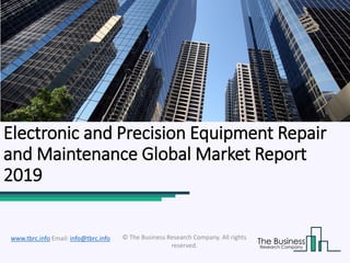 Electronic and Precision Equipment Repair
and Maintenance Global Market Report
2019
© The Business Research Company. All rights
reserved.
www.tbrc.info Email: info@tbrc.info
 