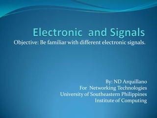 Objective: Be familiar with different electronic signals.




                                         By: ND Arquillano
                            For Networking Technologies
                    University of Southeastern Philippines
                                    Institute of Computing
 