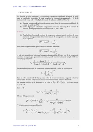 TEMA 8: FILTRADO Y FUENTES REGULADAS
© Universidad de Jaén; J. D. Aguilar; M. Olid 18
PROBLEMA 8.7
Un filtro LC se utiliza para reducir el contenido de componente ondulatoria del voltaje de salida
para un rectificador monofásico de onda completa. La resistencia de carga es R = 40 Ω, la
inductancia de carga es L = 10mH y la frecuencia de la fuente es 60Hz (377 rad/s).
a) Calcular los valores Le y Ce de tal manera que el factor de componente ondulatoria de
voltaje de salida sea 10%.
b) Utilice Pspice para calcular las componentes de Fourier del voltaje de la corriente de
salida vL. Suponga parámetros de diodo IS = 1E-25, BV = 100V
Solución:
(a) Para facilitar el paso de la corriente de componente ondulatoria de la armónica de rango
n a través del capacitor del filtro, la impedancia de la carga debe ser mucho mayor que
la del capacitor:
( )
e
C
n
L
n
R
ω
ω
1
2
2
>>
+
Esta condición generalmente queda satisfecha mediante la relación:
( )
e
C
n
L
n
R
ω
ω
10
2
2
>>
+
y bajo esta condición, el efecto de la carga será despreciable. El valor rms de la componente
armónica de rango n, que aparecerá en la salida, se puede encontrar utilizando la regla del divisor
de voltaje, y se expresa:
( )
( ) ( ) ( ) n
e
e
n
e
e
e
on V
C
L
n
V
C
n
L
n
C
n
V
1
1
/
1
/
1
2
−
−
=
−
−
=
ω
ω
ω
ω
La cantidad total de voltaje de componente ondulatoria debida a todas las armónicas es:
2
/
1
...
6
,
4
,
2
2
⎟
⎟
⎠
⎞
⎜
⎜
⎝
⎛
= ∑
∞
=
n
on
ca V
V
Para un valor especificado de Vca y con el valor de Ce correspondiente , se puede calcular el
valor de Le. Podemos simplificar el cálculo considerando sólo la armónica dominante.
La segunda armónica es la dominante y su valor es ( )
π
2
3
/
4
2 m
V
V = y el valor de cd,
Vcd=2Vm / π
Para n = 2:
( ) 2
2
2
1
2
1
V
C
L
V
V
e
e
o
ca ⋅
−
−
=
=
ω
El valor del capacitor será:
( )
( )
F
fL
R
f
C
C
L
n
R e
e
µ
π
π
ω
ω 326
4
4
10
2
10
2
2
2
2
=
+
=
→
=
+
Y el factor de componente ondulatoria:
( ) ( )
1
,
0
1
4
1
3
2
1
4
1
2
2
2
02
=
−
=
−
=
=
=
e
e
e
e
dc
cd
cd
ca
C
L
f
C
L
f
V
V
V
V
V
V
r
π
π
…
 