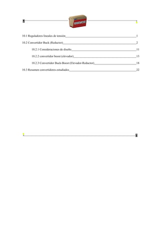 10.1 Reguladores lineales de tensión 1
10.2 Convertidor Buck (Reductor) 2
10.2.1 Consideraciones de diseño 11
10.2.2 convertidor boost (elevador) 13
10.2.3 Convertidor Buck-Boost (Elevador-Reductor) 18
10.3 Resumen convertidores estudiados 22
 