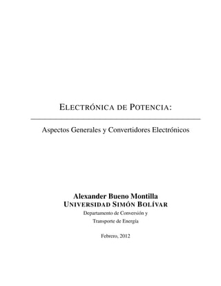 ELECTRÓNICA DE POTENCIA:
Aspectos Generales y Convertidores Electrónicos
Alexander Bueno Montilla
UNIVERSIDAD SIMÓN BOLÍVAR
Departamento de Conversión y
Transporte de Energía
Febrero, 2012
 