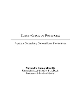 ELECTRÓNICA DE POTENCIA:
Aspectos Generales y Convertidores Electrónicos
Alexander Bueno Montilla
UNIVERSIDAD SIMÓN BOLÍVAR
Departamento de Tecnología Industrial
 