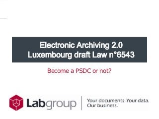 Electronic Archiving 2.0
Luxembourg draft Law n°6543
Become a PSDC or not?
 