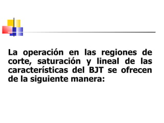 La operación en las regiones de corte, saturación y lineal de las características del BJT se ofrecen de la siguiente manera: 