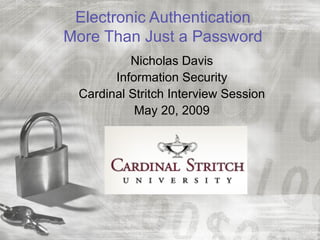 Electronic Authentication
More Than Just a Password
          Nicholas Davis
       Information Security
 Cardinal Stritch Interview Session
           May 20, 2009
 