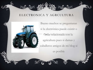 ELECTRONICA Y AGRCULTURA
Bueno muchos se preguntaran
si la electrónica puede existir o
estar relacionada con la
agricultura pues si damas y
caballeros amigos de mi blog si
es posible
 