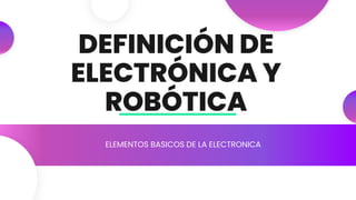 DEFINICIÓN DE
ELECTRÓNICA Y
ROBÓTICA
ELEMENTOS BASICOS DE LA ELECTRONICA
 