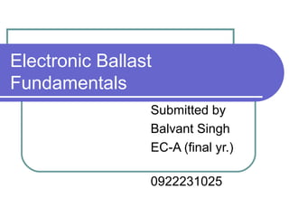 Electronic Ballast
Fundamentals
                 Submitted by
                 Balvant Singh
                 EC-A (final yr.)

                 0922231025
 